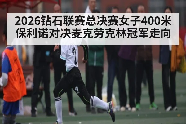 2026钻石联赛总决赛女子400米保利诺对决麦克劳克林冠军走向