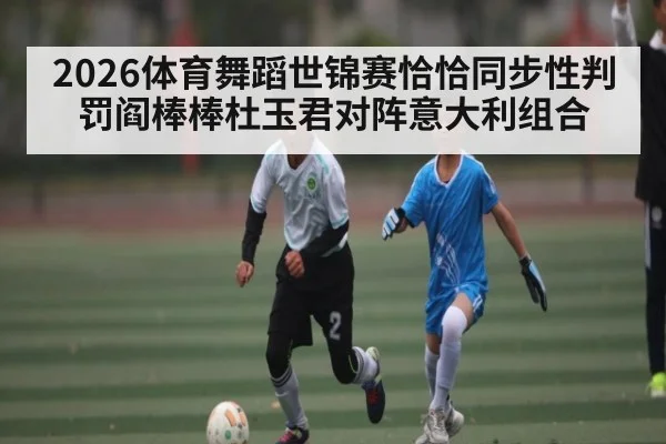 2026体育舞蹈世锦赛恰恰同步性判罚阎棒棒杜玉君对阵意大利组合